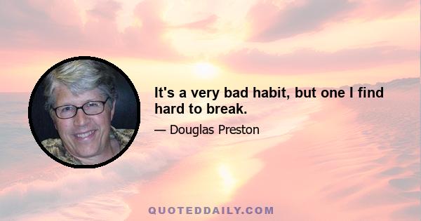 It's a very bad habit, but one I find hard to break.