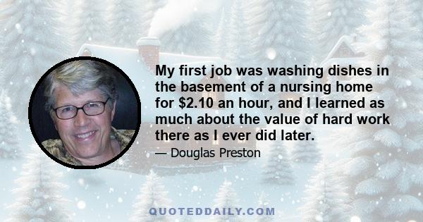 My first job was washing dishes in the basement of a nursing home for $2.10 an hour, and I learned as much about the value of hard work there as I ever did later.