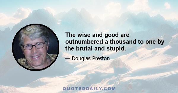 The wise and good are outnumbered a thousand to one by the brutal and stupid.