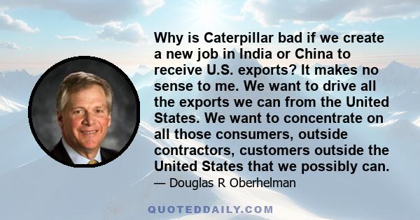 Why is Caterpillar bad if we create a new job in India or China to receive U.S. exports? It makes no sense to me. We want to drive all the exports we can from the United States. We want to concentrate on all those