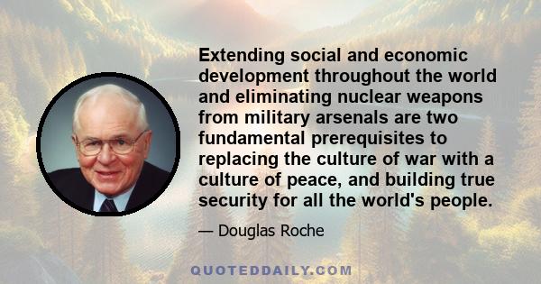 Extending social and economic development throughout the world and eliminating nuclear weapons from military arsenals are two fundamental prerequisites to replacing the culture of war with a culture of peace, and