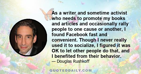 As a writer and sometime activist who needs to promote my books and articles and occasionally rally people to one cause or another, I found Facebook fast and convenient. Though I never really used it to socialize, I