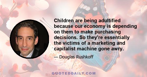 Children are being adultified because our economy is depending on them to make purchasing decisions. So they're essentially the victims of a marketing and capitalist machine gone awry.