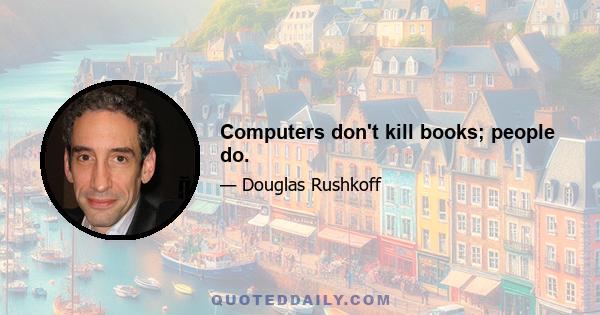 Computers don't kill books; people do.