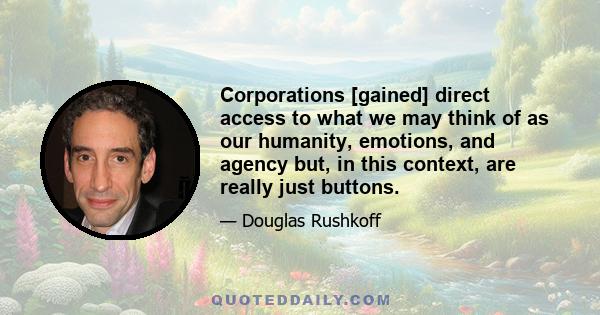 Corporations [gained] direct access to what we may think of as our humanity, emotions, and agency but, in this context, are really just buttons.