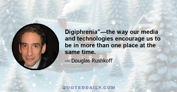 Digiphrenia”—the way our media and technologies encourage us to be in more than one place at the same time.