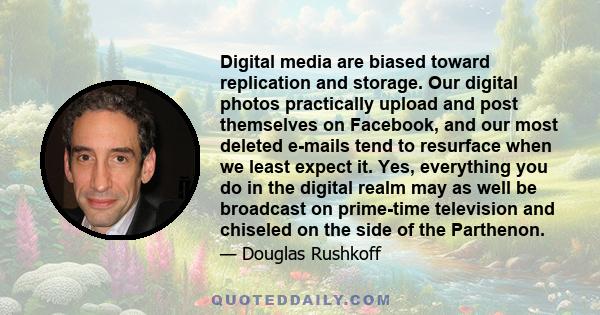 Digital media are biased toward replication and storage. Our digital photos practically upload and post themselves on Facebook, and our most deleted e-mails tend to resurface when we least expect it. Yes, everything you 