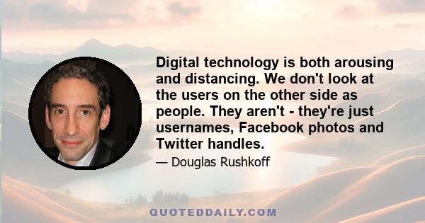 Digital technology is both arousing and distancing. We don't look at the users on the other side as people. They aren't - they're just usernames, Facebook photos and Twitter handles.