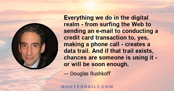 Everything we do in the digital realm - from surfing the Web to sending an e-mail to conducting a credit card transaction to, yes, making a phone call - creates a data trail. And if that trail exists, chances are