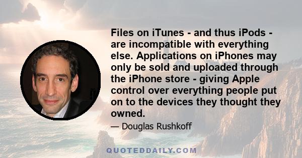 Files on iTunes - and thus iPods - are incompatible with everything else. Applications on iPhones may only be sold and uploaded through the iPhone store - giving Apple control over everything people put on to the