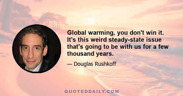 Global warming, you don't win it. It's this weird steady-state issue that's going to be with us for a few thousand years.