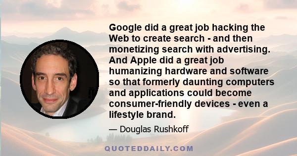 Google did a great job hacking the Web to create search - and then monetizing search with advertising. And Apple did a great job humanizing hardware and software so that formerly daunting computers and applications