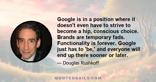 Google is in a position where it doesn't even have to strive to become a hip, conscious choice. Brands are temporary fads. Functionality is forever. Google just has to 'be,' and everyone will end up there sooner or