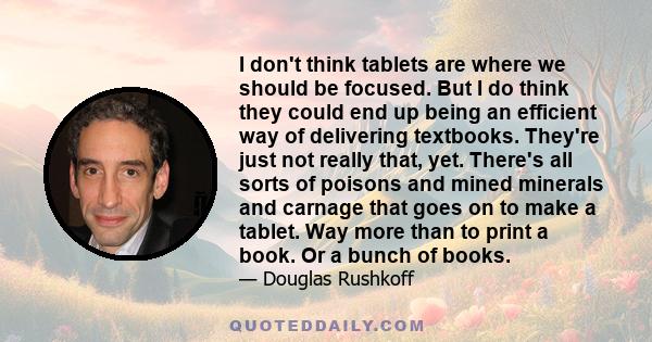 I don't think tablets are where we should be focused. But I do think they could end up being an efficient way of delivering textbooks. They're just not really that, yet. There's all sorts of poisons and mined minerals