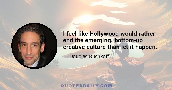 I feel like Hollywood would rather end the emerging, bottom-up creative culture than let it happen.