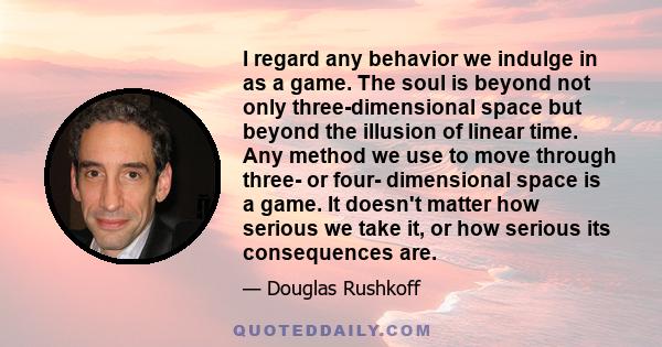 I regard any behavior we indulge in as a game. The soul is beyond not only three-dimensional space but beyond the illusion of linear time. Any method we use to move through three- or four- dimensional space is a game.