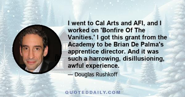 I went to Cal Arts and AFI, and I worked on 'Bonfire Of The Vanities.' I got this grant from the Academy to be Brian De Palma's apprentice director. And it was such a harrowing, disillusioning, awful experience.