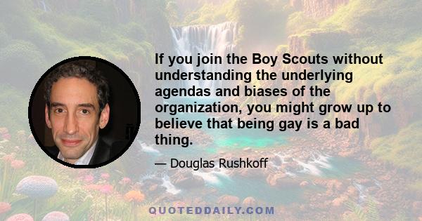 If you join the Boy Scouts without understanding the underlying agendas and biases of the organization, you might grow up to believe that being gay is a bad thing.