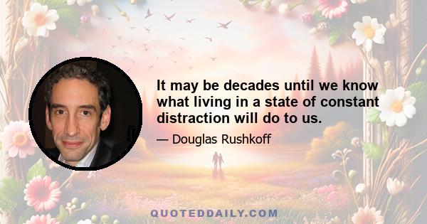 It may be decades until we know what living in a state of constant distraction will do to us.