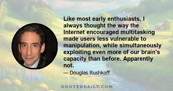 Like most early enthusiasts, I always thought the way the Internet encouraged multitasking made users less vulnerable to manipulation, while simultaneously exploiting even more of our brain's capacity than before.