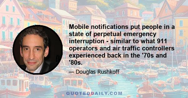 Mobile notifications put people in a state of perpetual emergency interruption - similar to what 911 operators and air traffic controllers experienced back in the '70s and '80s.