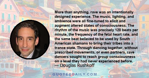 More than anything, rave was an intentionally designed experience. The music, lighting, and ambience were all fine-tuned to elicit and augment altered states of consciousness. The rhythm of the music was precisely 120