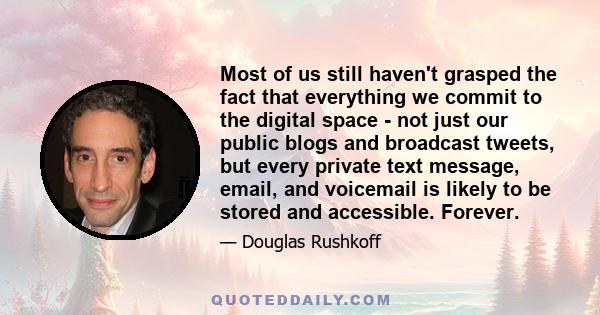 Most of us still haven't grasped the fact that everything we commit to the digital space - not just our public blogs and broadcast tweets, but every private text message, email, and voicemail is likely to be stored and