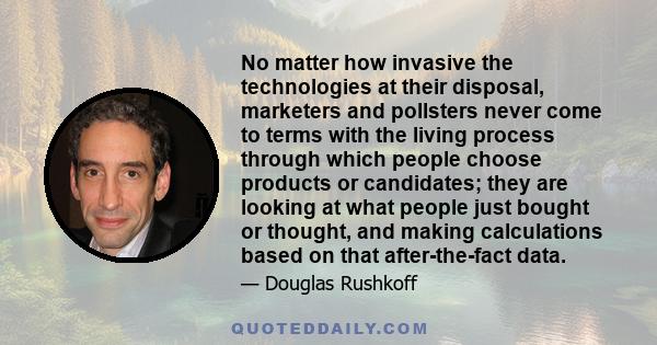 No matter how invasive the technologies at their disposal, marketers and pollsters never come to terms with the living process through which people choose products or candidates; they are looking at what people just