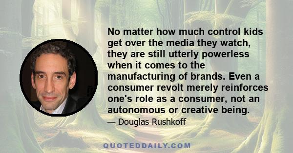 No matter how much control kids get over the media they watch, they are still utterly powerless when it comes to the manufacturing of brands. Even a consumer revolt merely reinforces one's role as a consumer, not an