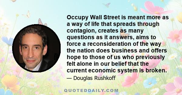 Occupy Wall Street is meant more as a way of life that spreads through contagion, creates as many questions as it answers, aims to force a reconsideration of the way the nation does business and offers hope to those of