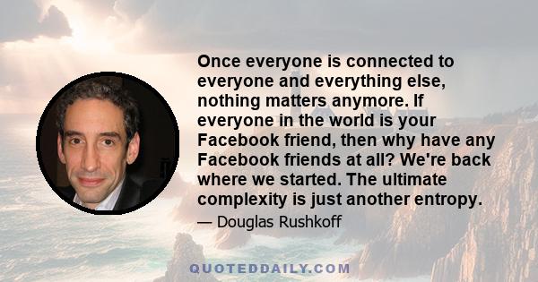 Once everyone is connected to everyone and everything else, nothing matters anymore. If everyone in the world is your Facebook friend, then why have any Facebook friends at all? We're back where we started. The ultimate 