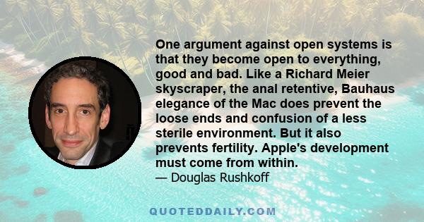 One argument against open systems is that they become open to everything, good and bad. Like a Richard Meier skyscraper, the anal retentive, Bauhaus elegance of the Mac does prevent the loose ends and confusion of a