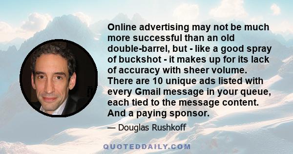 Online advertising may not be much more successful than an old double-barrel, but - like a good spray of buckshot - it makes up for its lack of accuracy with sheer volume. There are 10 unique ads listed with every Gmail 