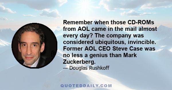 Remember when those CD-ROMs from AOL came in the mail almost every day? The company was considered ubiquitous, invincible. Former AOL CEO Steve Case was no less a genius than Mark Zuckerberg.