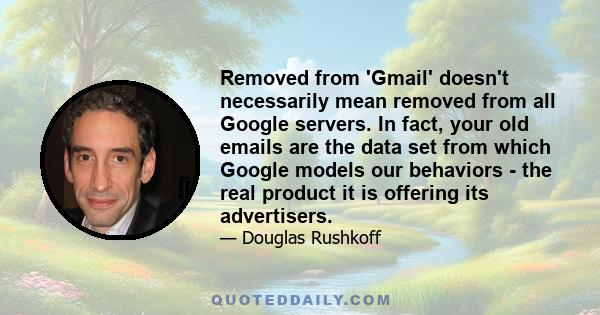 Removed from 'Gmail' doesn't necessarily mean removed from all Google servers. In fact, your old emails are the data set from which Google models our behaviors - the real product it is offering its advertisers.