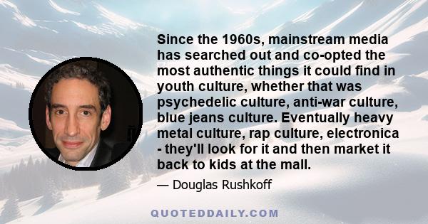 Since the 1960s, mainstream media has searched out and co-opted the most authentic things it could find in youth culture, whether that was psychedelic culture, anti-war culture, blue jeans culture. Eventually heavy