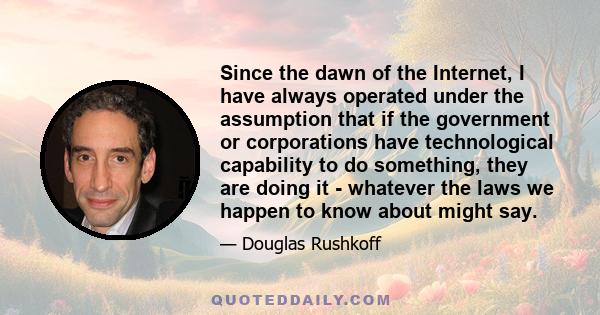 Since the dawn of the Internet, I have always operated under the assumption that if the government or corporations have technological capability to do something, they are doing it - whatever the laws we happen to know