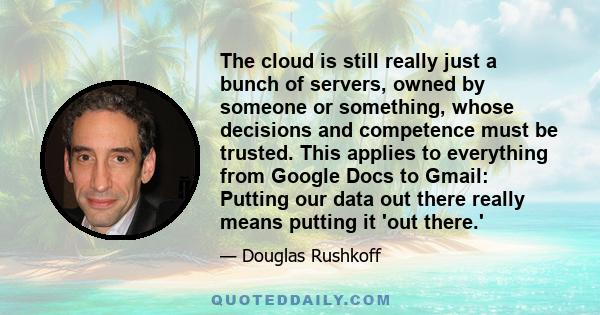 The cloud is still really just a bunch of servers, owned by someone or something, whose decisions and competence must be trusted. This applies to everything from Google Docs to Gmail: Putting our data out there really