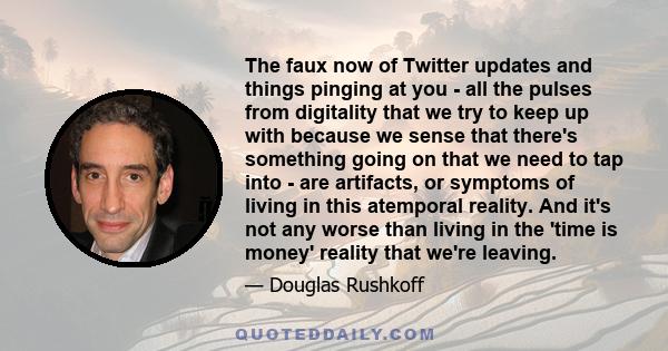 The faux now of Twitter updates and things pinging at you - all the pulses from digitality that we try to keep up with because we sense that there's something going on that we need to tap into - are artifacts, or