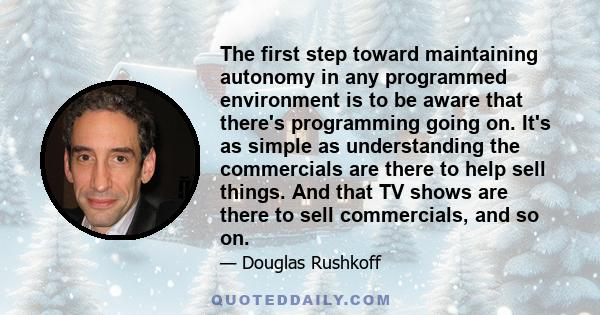 The first step toward maintaining autonomy in any programmed environment is to be aware that there's programming going on. It's as simple as understanding the commercials are there to help sell things. And that TV shows 