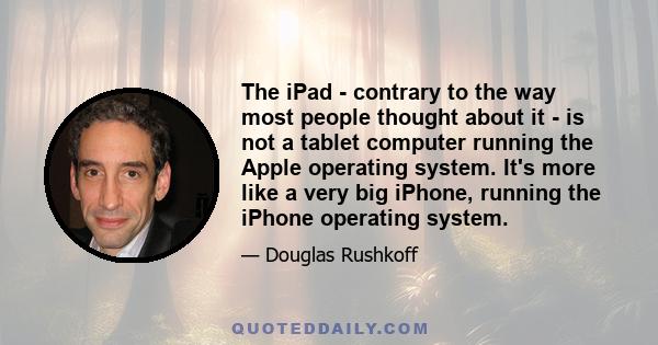 The iPad - contrary to the way most people thought about it - is not a tablet computer running the Apple operating system. It's more like a very big iPhone, running the iPhone operating system.