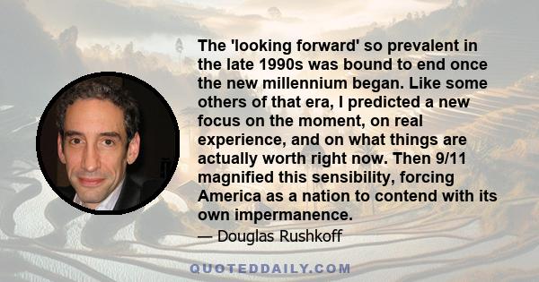 The 'looking forward' so prevalent in the late 1990s was bound to end once the new millennium began. Like some others of that era, I predicted a new focus on the moment, on real experience, and on what things are