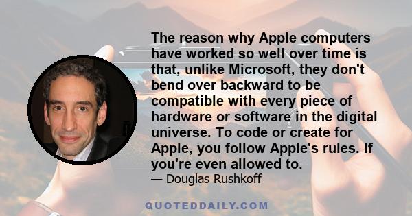 The reason why Apple computers have worked so well over time is that, unlike Microsoft, they don't bend over backward to be compatible with every piece of hardware or software in the digital universe. To code or create