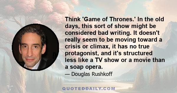 Think 'Game of Thrones.' In the old days, this sort of show might be considered bad writing. It doesn't really seem to be moving toward a crisis or climax, it has no true protagonist, and it's structured less like a TV