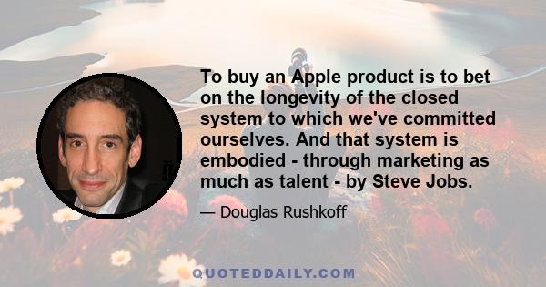 To buy an Apple product is to bet on the longevity of the closed system to which we've committed ourselves. And that system is embodied - through marketing as much as talent - by Steve Jobs.