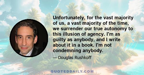 Unfortunately, for the vast majority of us, a vast majority of the time, we surrender our true autonomy to this illusion of agency. I'm as guilty as anybody, and I write about it in a book. I'm not condemning anybody.