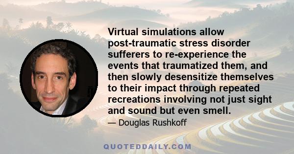 Virtual simulations allow post-traumatic stress disorder sufferers to re-experience the events that traumatized them, and then slowly desensitize themselves to their impact through repeated recreations involving not