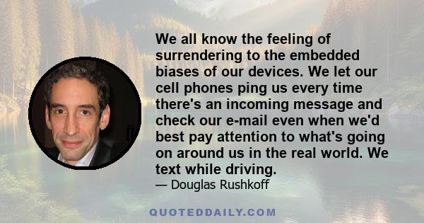 We all know the feeling of surrendering to the embedded biases of our devices. We let our cell phones ping us every time there's an incoming message and check our e-mail even when we'd best pay attention to what's going 