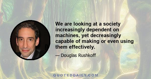 We are looking at a society increasingly dependent on machines, yet decreasingly capable of making or even using them effectively.