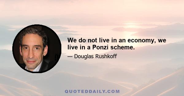 We do not live in an economy, we live in a Ponzi scheme.